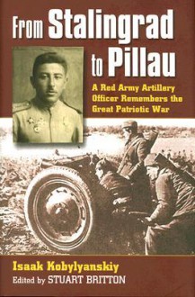 From Stalingrad to Pillau: A Red Army Artillery Officer Remembers the Great Patriotic War - Isaak Kobylyanskiy