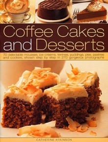 Coffee Cakes and Desserts: 70 Delectable Mousses, Ice Creams, Terrines, Puddings, Pies, Pastries and Cookies, Shown Step by Step in 270 Gorgeous Photographs - Catherine Atkinson