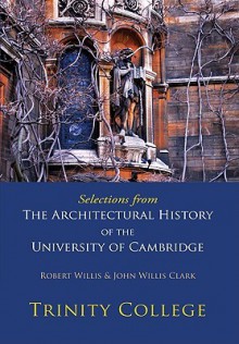 Selections from the Architectural History of the University of Cambridge: Trinity College - Robert Willis, John Willis Clark