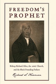 Freedom's Prophet: Bishop Richard Allen, the AME Church, and the Black Founding Fathers - Richard Newman