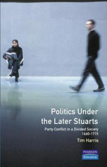 Politics under the Later Stuarts: Party Conflict in a Divided Society, 1660-1715 - Tim Harris