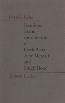 On the Line: Readings in the Short Fiction of Clark Blaise, John Metcalf, and Hugh Hood - Robert Lecker