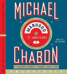 Manhood for Amateurs: The Pleasures and Regrets of a Husband, Father, and Son - Michael Chabon