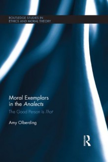 Moral Exemplars in the Analects: The Good Person is That (Routledge Studies in Ethics and Moral Theory) - Amy Olberding