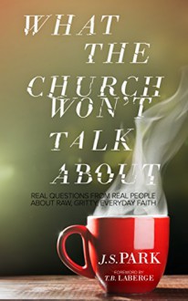 What The Church Won't Talk About: Real Questions From Real People About Raw, Gritty, Everyday Faith - J.S. Park, T.B. LaBerge, Rob Connelly