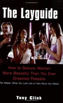 The Layguide: How to Seduce Women More Beautiful Than You Ever Dreamed Possible No Matter What You Look Like or How Much You Make - Tony Clink, Bret Witter