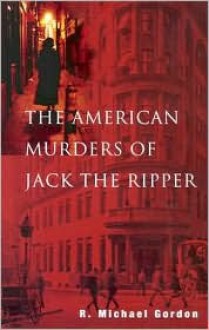 The American Murders of Jack the Ripper: Tantalizing Evidence of the Gruesome American Interlude of the Prime Ripper Suspect - R. Michael Gordon