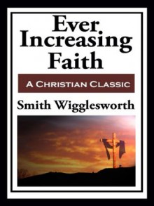 Ever Increasing Faith (with linked TOC) - Smith Wigglesworth