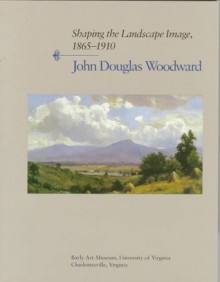 Shaping the Landscape Image, 1865-1910: John Douglas Woodward - John D. Woodward, Sue Rainey, Roger B. Stein