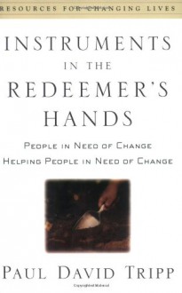 Instruments in the Redeemer's Hands: People in Need of Change Helping People in Need of Change (Resources for Changing Lives) - Paul David Tripp