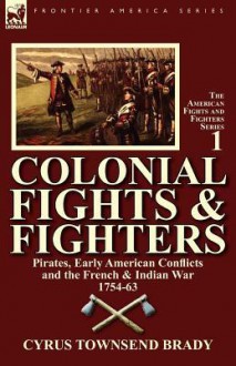 Colonial Fights & Fighters: Pirates, Early American Conflicts and the French & Indian War 1754-63 - Cyrus Townsend Brady