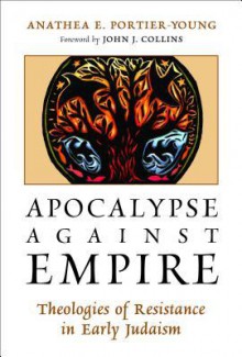 Apocalypse Against Empire: Theologies of Resistance in Early Judaism - Anathea E Portier-Young, John J. Collins