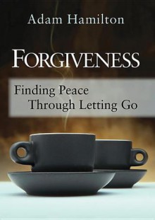 Forgiveness: Finding Peace Through Letting Go - Adam Hamilton