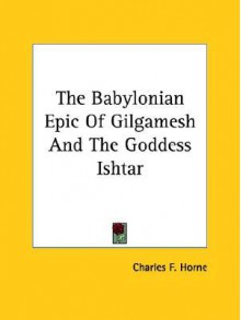 The Babylonian Epic of Gilgamesh and the Goddess Ishtar - Charles F. Horne