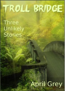 Troll Bridge: Three Unlikely Tales - April Grey