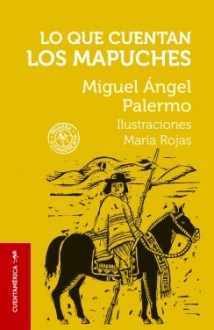 Lo que cuentan los mapuches - Miguel Ángel Palermo, María Rojas