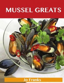 Mussel Greats: Delicious Mussel Recipes, The Top 90 Mussel Recipes - Jo Franks