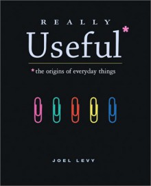 Really Useful: The Origins of Everyday Things - Joel Levy