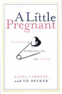 A Little Pregnant: Our Memoir of Fertility, Infertility, and a Marriage - Linda Carbone, Ed Decker