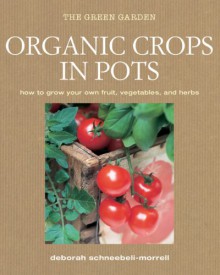 Organic Crops in Pots: How to Grow Your Own Vegetables, Fruits, and Herbs - Deborah Schneebeli-Morrell