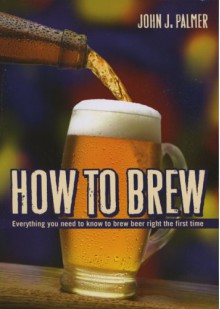 How to Brew: Everything You Need to Know to Brew Beer Right the First Time - John J. Palmer