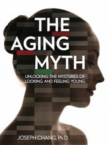 The Aging Myth: Unlocking the Mysteries of Looking and Feeling Young - Joseph Chang