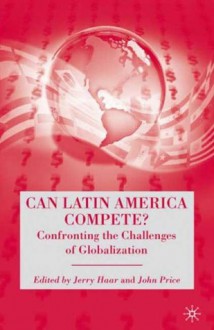 Can Latin America Compete?: Confronting the Challenges of Globalization - Jerry Haar, John Price