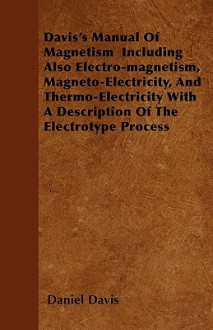 Davis's Manual of Magnetism Including Also Electro-Magnetism, Magneto-Electricity, and Thermo-Electricity with a Description of the Electrotype Proces - Daniel Davis