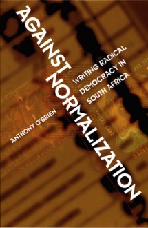 Against Normalization: Writing Radical Democracy in South Africa - Anthony O'Brien