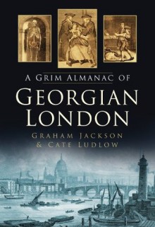 A Grim Almanac of Georgian London (Grim Almanacs) - Graham Jackson, Cate Ludlow