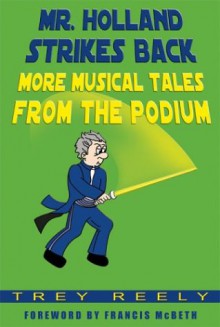 Mr. Holland Strikes Back: More Musical Tales from the Podium - Trey Reely