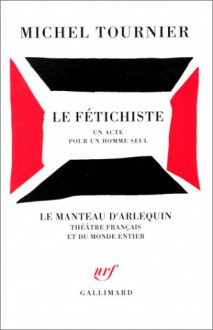 Le fétichiste: Un acte pour un homme seul - Michel Tournier