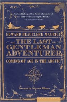 The Last Gentleman Adventurer: Coming of Age in the Arctic - Edward Beauclerk Maurice, Lawrence Millman