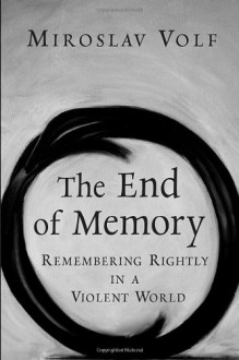 The End of Memory: Remembering Rightly in a Violent World - Miroslav Volf