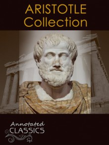 Aristotle: Complete Works, Historical Background, and Modern Interpretation of Aristotle's Ideas (Annotated and Illustrated, Hyperlinked Footnotes and Navigation) (Annotated Classics) - Aristotle