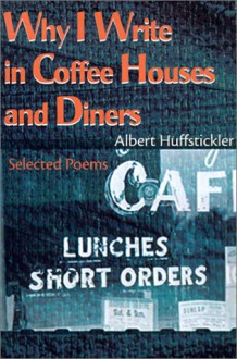 Why I Write in Coffee Houses and Diners: Selected Poems - Albert Huffstickler, Chuck Taylor, Felicia Mitchell