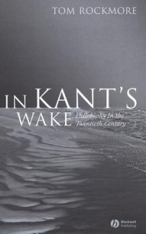 In Kant's Wake: Philosophy in the Twentieth Century - Tom Rockmore