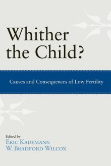 Whither the Child?: Causes and Consequences of Low Fertility - Eric P. Kaufmann, W. Bradford Wilcox