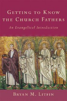 Getting to Know the Church Fathers: An Evangelical Introduction - Bryan M. Litfin