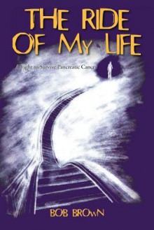 The Ride Of My Life: A Fight To Survive Pancreatic Cancer - Bob Brown