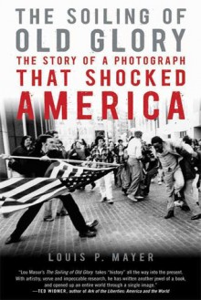 The Soiling of Old Glory: The Story of a Photograph That Shocked America - Louis P. Masur