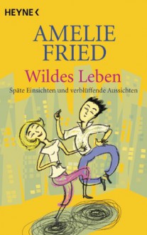 Wildes Leben: Späte Einsichten und verblüffende Aussichten (German Edition) - Amelie Fried