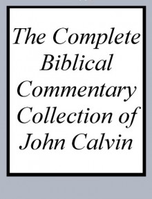 The Complete Biblical Commentary Collection of John Calvin - John Calvin