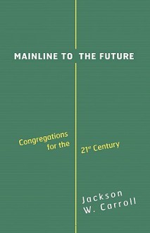 Mainline to the Future: Congregations for the 21st Century - Jackson W. Carroll