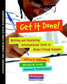 Get It Done!: Writing and Analyzing Informational Texts to Make Things Happen (Exceeding the Common Core State Standards) - Jeffrey D. Wilhelm, Michael Smith, James E. Fredricksen