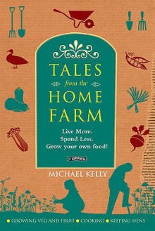 Tales from the Home Farm: Live More, Spend Less, Grow Your Own Food! - Michael Kelly