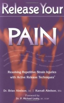 Release Your Pain: Resolving Repetitive Strain Injuries with Active Release Techniques - Brian Abelson, Kamali Abelson, P. Michael Leahy