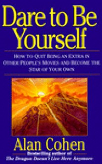 Dare to Be Yourself: How to Quit Being an Extra in Other Peoples Movies and Become the Star of Your Own - Alan Cohen