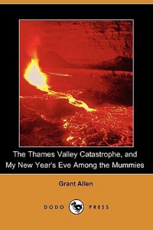 The Thames Valley Catastrophe; and, My New Year's Eve Among The Mummies - Grant Allen