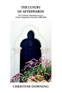 The Luxury of Afterwards: The Christine Downing Lectures at San Diego State University 1995-2004 - Christine Downing